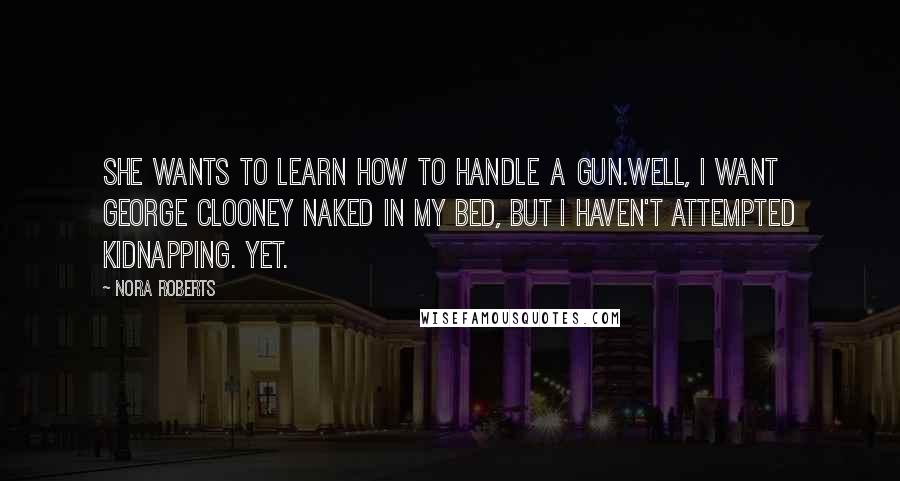 Nora Roberts Quotes: She wants to learn how to handle a gun.Well, I want George Clooney naked in my bed, but I haven't attempted kidnapping. Yet.