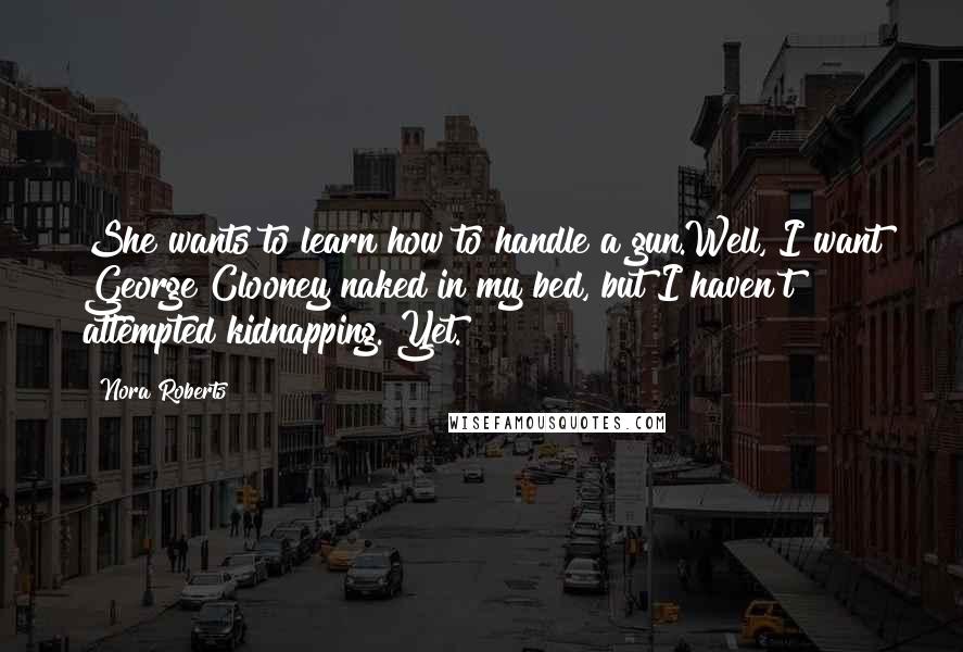 Nora Roberts Quotes: She wants to learn how to handle a gun.Well, I want George Clooney naked in my bed, but I haven't attempted kidnapping. Yet.