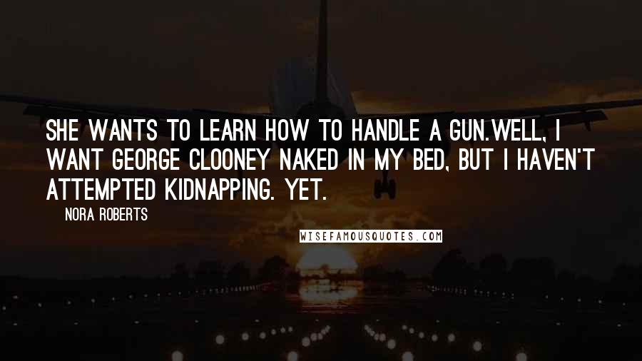 Nora Roberts Quotes: She wants to learn how to handle a gun.Well, I want George Clooney naked in my bed, but I haven't attempted kidnapping. Yet.