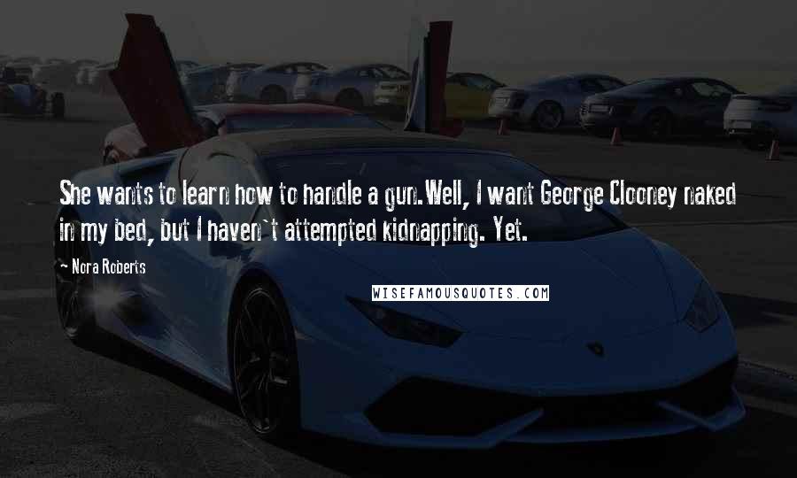 Nora Roberts Quotes: She wants to learn how to handle a gun.Well, I want George Clooney naked in my bed, but I haven't attempted kidnapping. Yet.