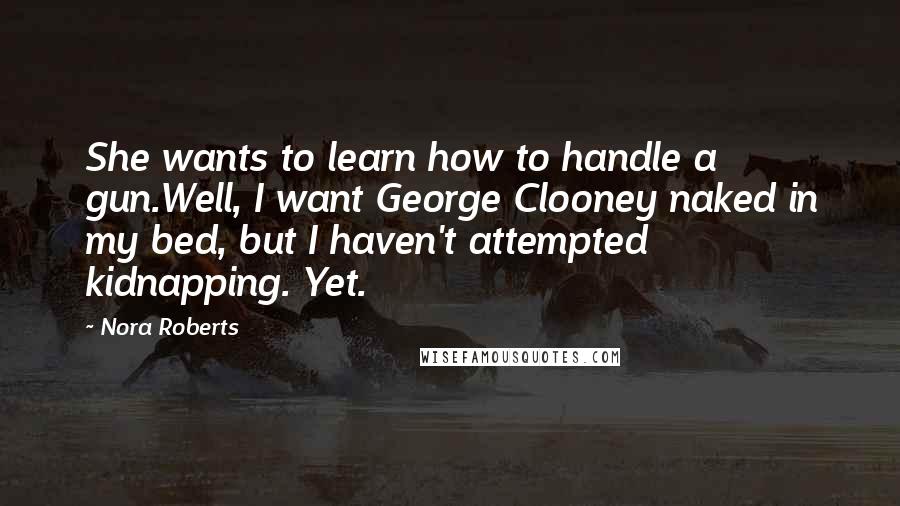 Nora Roberts Quotes: She wants to learn how to handle a gun.Well, I want George Clooney naked in my bed, but I haven't attempted kidnapping. Yet.