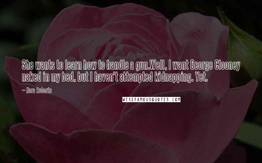 Nora Roberts Quotes: She wants to learn how to handle a gun.Well, I want George Clooney naked in my bed, but I haven't attempted kidnapping. Yet.