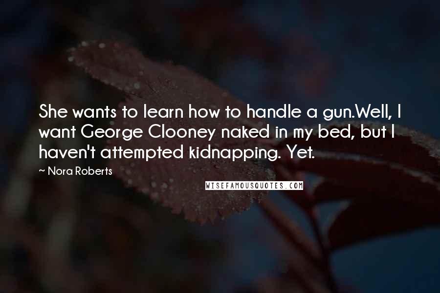 Nora Roberts Quotes: She wants to learn how to handle a gun.Well, I want George Clooney naked in my bed, but I haven't attempted kidnapping. Yet.