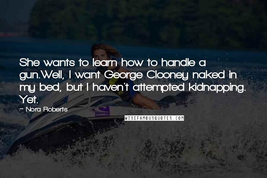 Nora Roberts Quotes: She wants to learn how to handle a gun.Well, I want George Clooney naked in my bed, but I haven't attempted kidnapping. Yet.