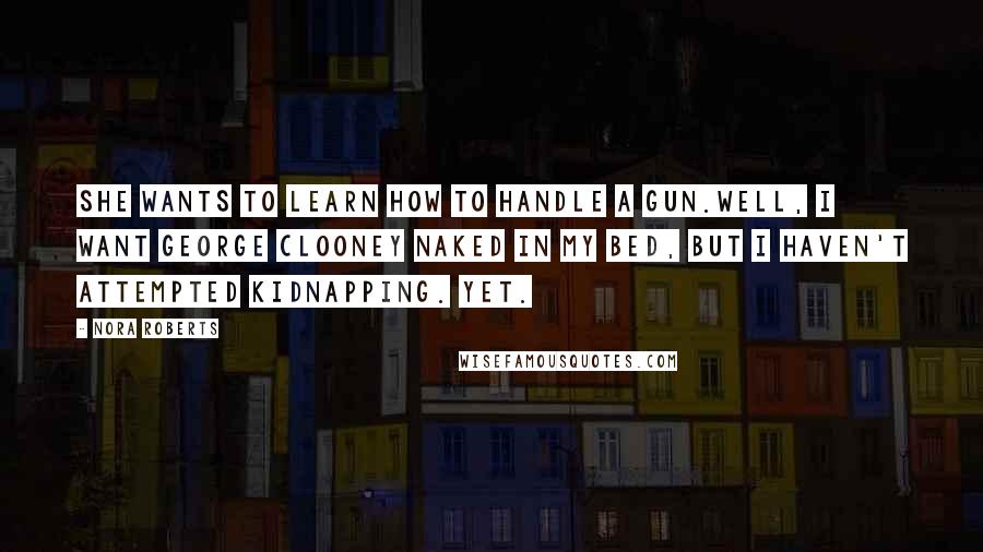 Nora Roberts Quotes: She wants to learn how to handle a gun.Well, I want George Clooney naked in my bed, but I haven't attempted kidnapping. Yet.