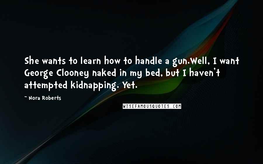 Nora Roberts Quotes: She wants to learn how to handle a gun.Well, I want George Clooney naked in my bed, but I haven't attempted kidnapping. Yet.