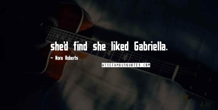 Nora Roberts Quotes: she'd find she liked Gabriella.