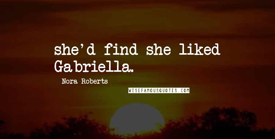 Nora Roberts Quotes: she'd find she liked Gabriella.