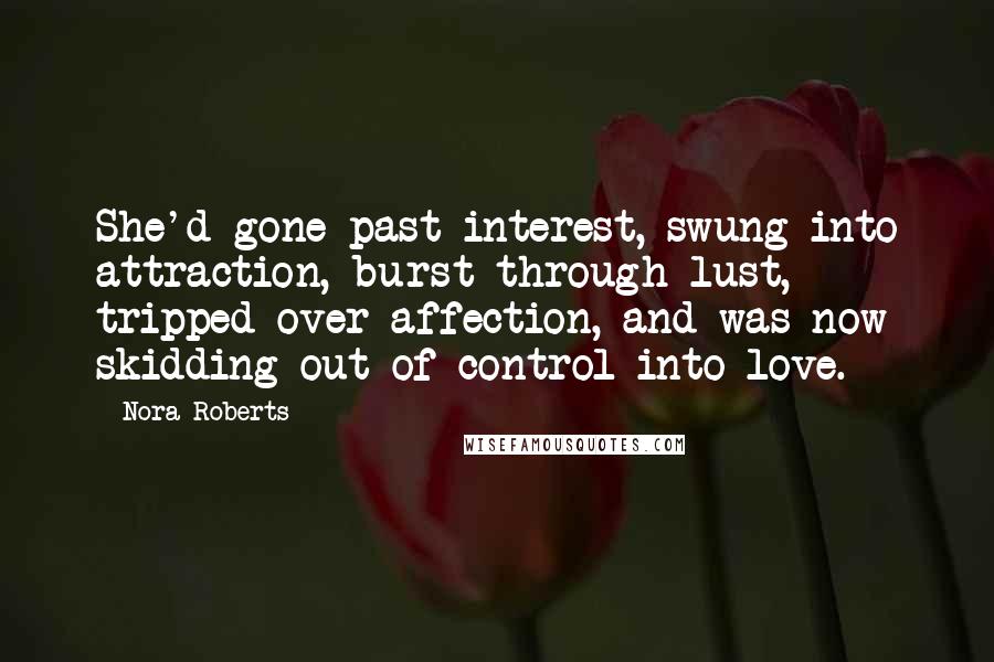 Nora Roberts Quotes: She'd gone past interest, swung into attraction, burst through lust, tripped over affection, and was now skidding out of control into love.