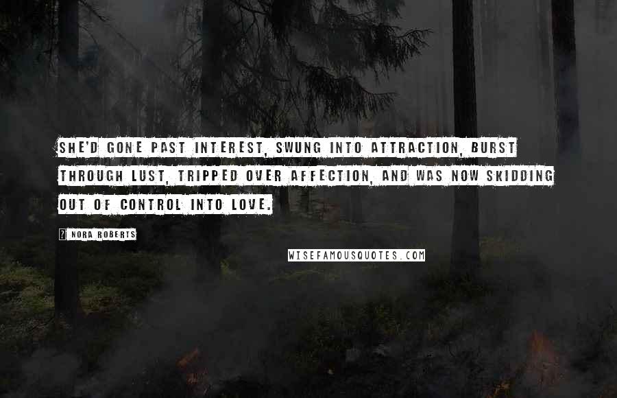 Nora Roberts Quotes: She'd gone past interest, swung into attraction, burst through lust, tripped over affection, and was now skidding out of control into love.
