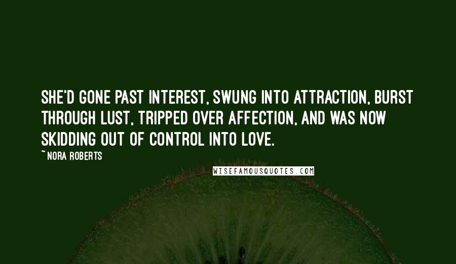 Nora Roberts Quotes: She'd gone past interest, swung into attraction, burst through lust, tripped over affection, and was now skidding out of control into love.