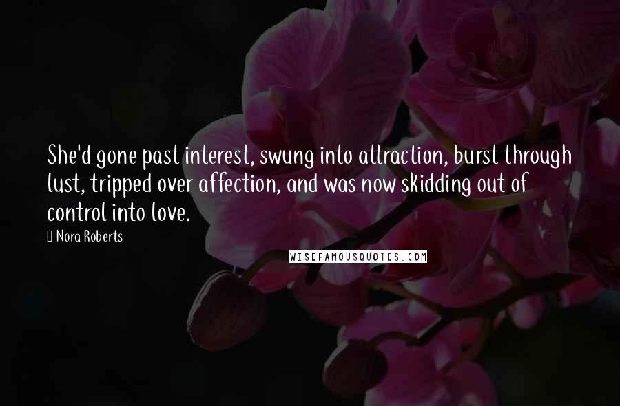 Nora Roberts Quotes: She'd gone past interest, swung into attraction, burst through lust, tripped over affection, and was now skidding out of control into love.