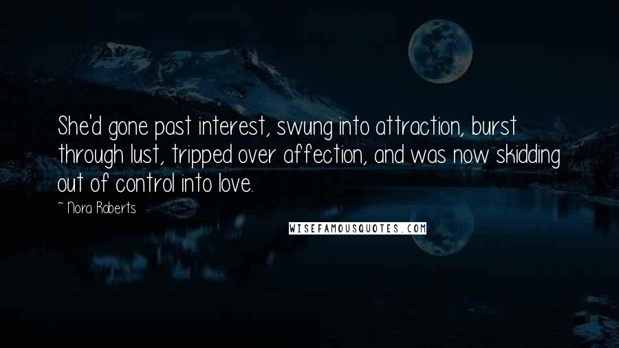 Nora Roberts Quotes: She'd gone past interest, swung into attraction, burst through lust, tripped over affection, and was now skidding out of control into love.