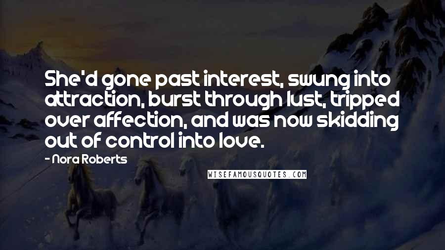 Nora Roberts Quotes: She'd gone past interest, swung into attraction, burst through lust, tripped over affection, and was now skidding out of control into love.