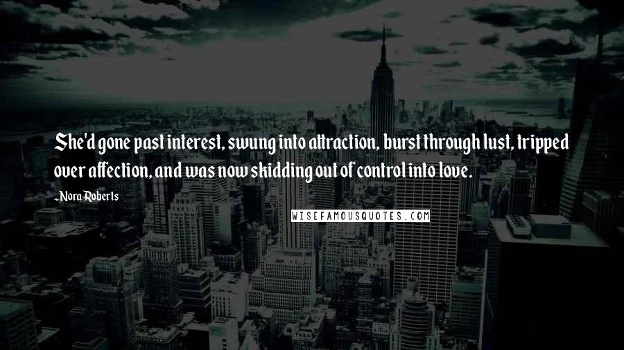 Nora Roberts Quotes: She'd gone past interest, swung into attraction, burst through lust, tripped over affection, and was now skidding out of control into love.