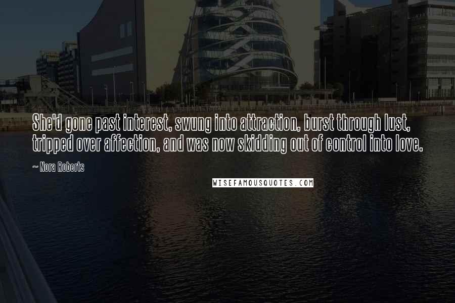 Nora Roberts Quotes: She'd gone past interest, swung into attraction, burst through lust, tripped over affection, and was now skidding out of control into love.