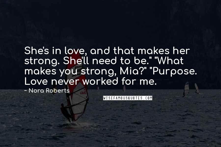 Nora Roberts Quotes: She's in love, and that makes her strong. She'll need to be." "What makes you strong, Mia?" "Purpose. Love never worked for me.