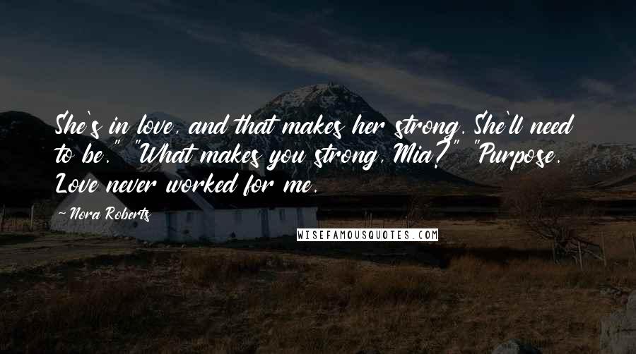 Nora Roberts Quotes: She's in love, and that makes her strong. She'll need to be." "What makes you strong, Mia?" "Purpose. Love never worked for me.