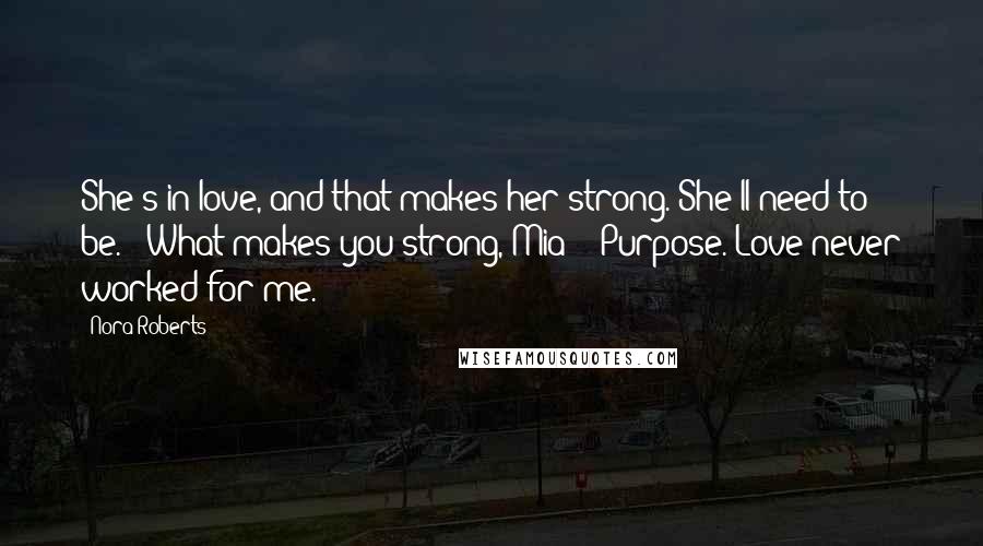 Nora Roberts Quotes: She's in love, and that makes her strong. She'll need to be." "What makes you strong, Mia?" "Purpose. Love never worked for me.