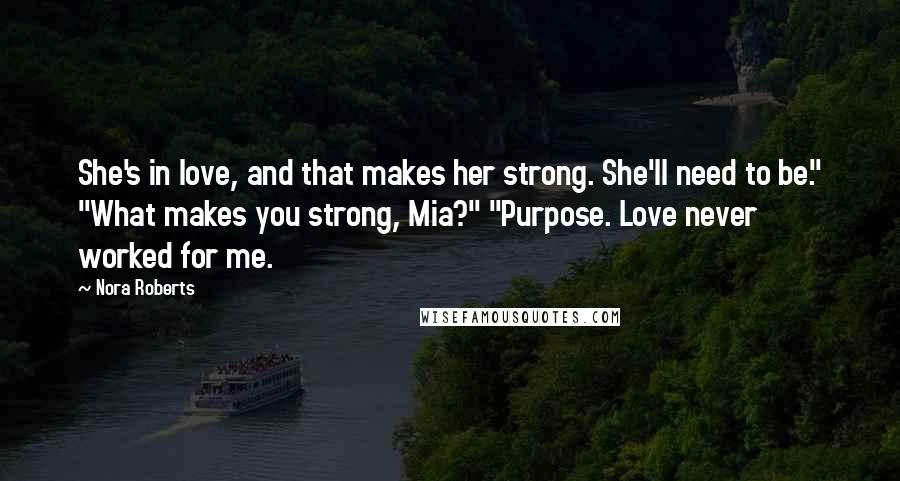 Nora Roberts Quotes: She's in love, and that makes her strong. She'll need to be." "What makes you strong, Mia?" "Purpose. Love never worked for me.