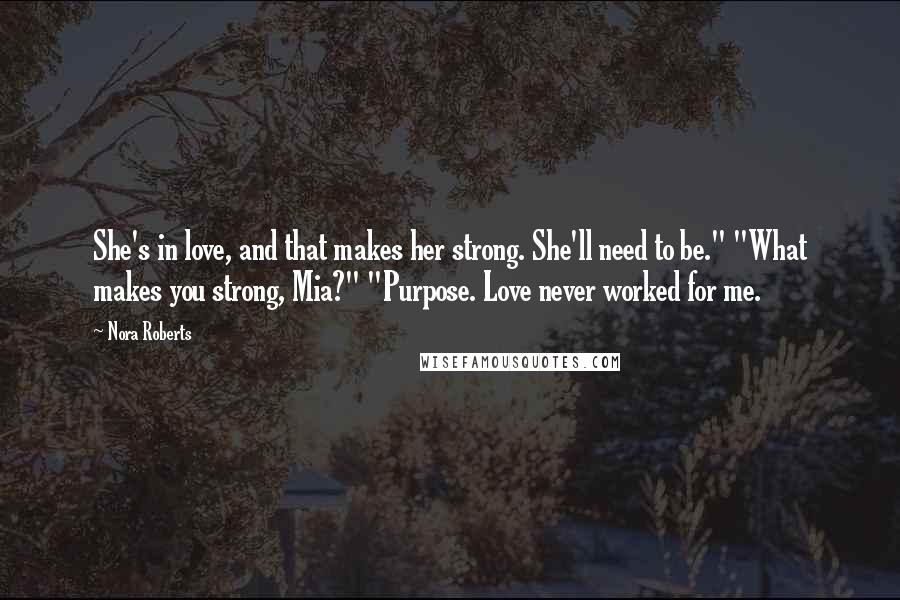 Nora Roberts Quotes: She's in love, and that makes her strong. She'll need to be." "What makes you strong, Mia?" "Purpose. Love never worked for me.