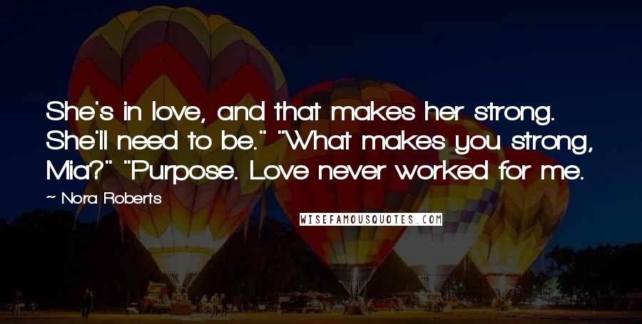 Nora Roberts Quotes: She's in love, and that makes her strong. She'll need to be." "What makes you strong, Mia?" "Purpose. Love never worked for me.