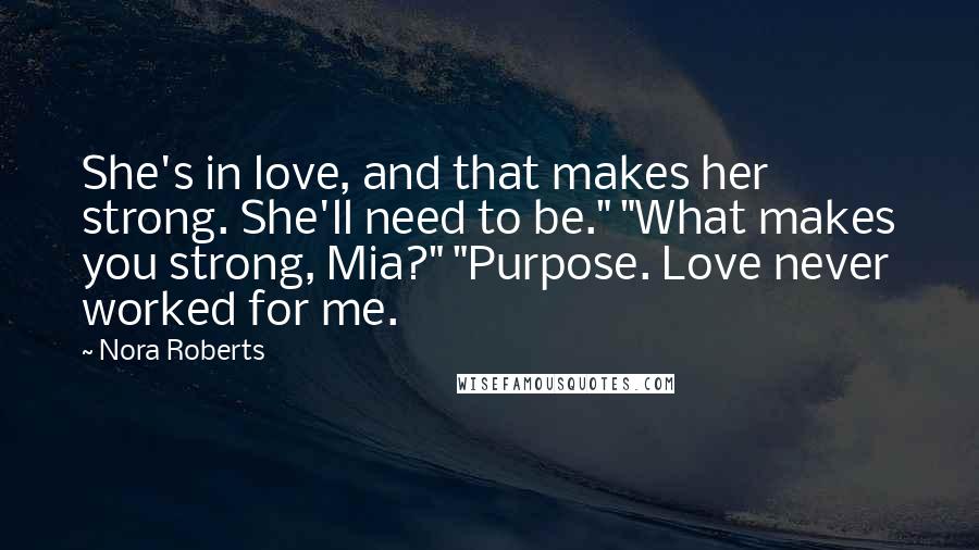 Nora Roberts Quotes: She's in love, and that makes her strong. She'll need to be." "What makes you strong, Mia?" "Purpose. Love never worked for me.