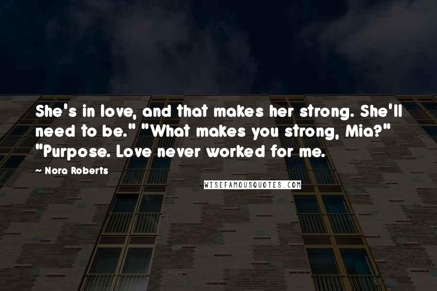 Nora Roberts Quotes: She's in love, and that makes her strong. She'll need to be." "What makes you strong, Mia?" "Purpose. Love never worked for me.