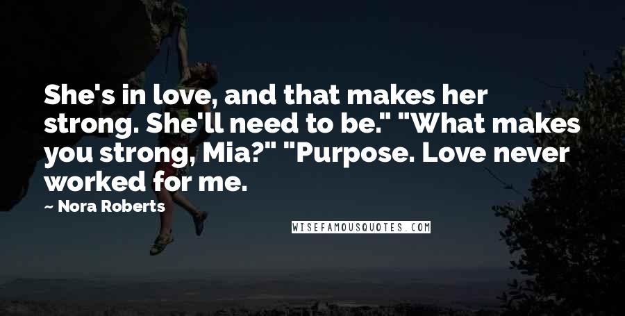 Nora Roberts Quotes: She's in love, and that makes her strong. She'll need to be." "What makes you strong, Mia?" "Purpose. Love never worked for me.