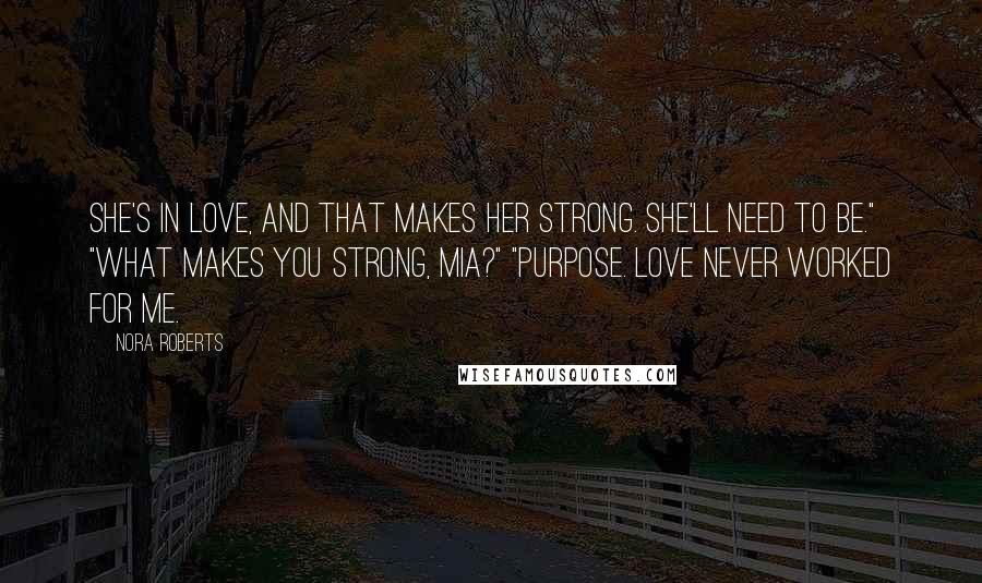 Nora Roberts Quotes: She's in love, and that makes her strong. She'll need to be." "What makes you strong, Mia?" "Purpose. Love never worked for me.