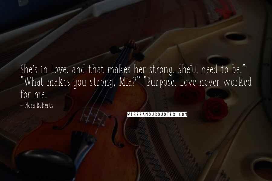 Nora Roberts Quotes: She's in love, and that makes her strong. She'll need to be." "What makes you strong, Mia?" "Purpose. Love never worked for me.