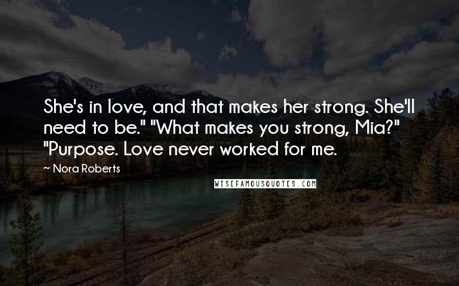 Nora Roberts Quotes: She's in love, and that makes her strong. She'll need to be." "What makes you strong, Mia?" "Purpose. Love never worked for me.