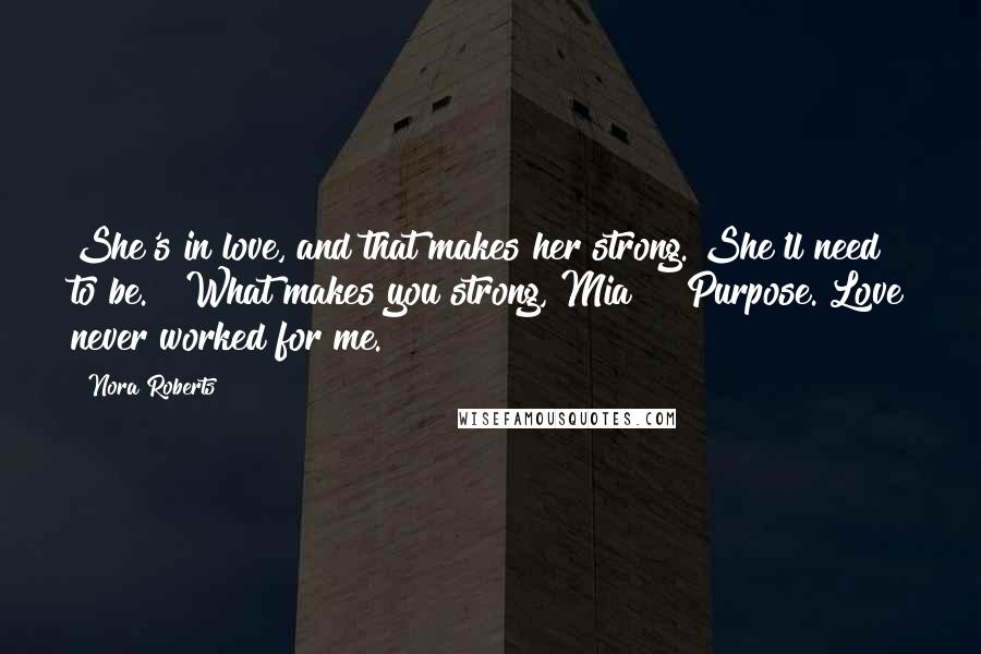 Nora Roberts Quotes: She's in love, and that makes her strong. She'll need to be." "What makes you strong, Mia?" "Purpose. Love never worked for me.