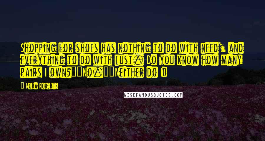 Nora Roberts Quotes: Shopping for shoes has nothing to do with need, and everything to do with lust. Do you know how many pairs I own?""No.""Neither do I!