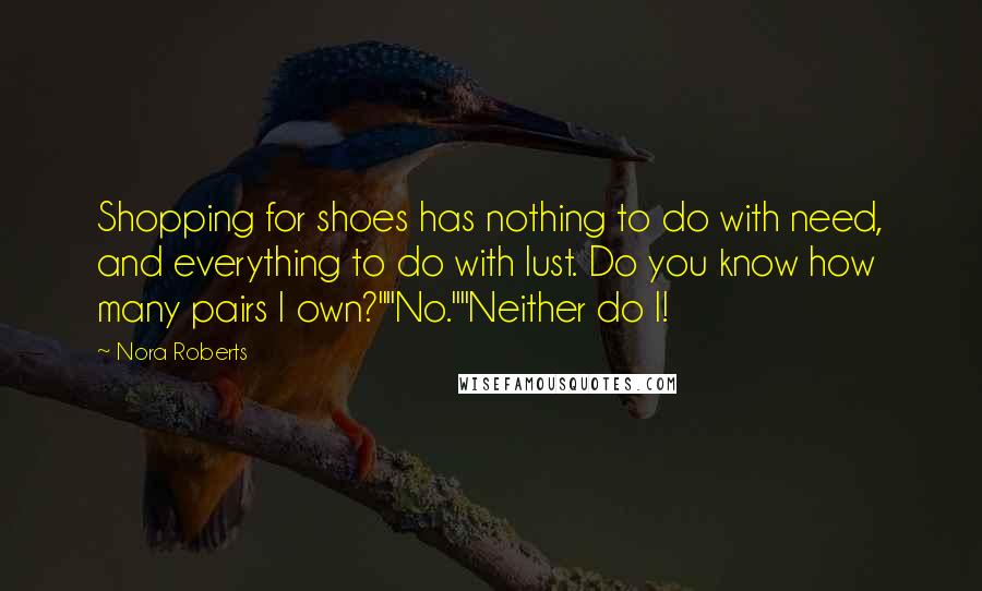Nora Roberts Quotes: Shopping for shoes has nothing to do with need, and everything to do with lust. Do you know how many pairs I own?""No.""Neither do I!