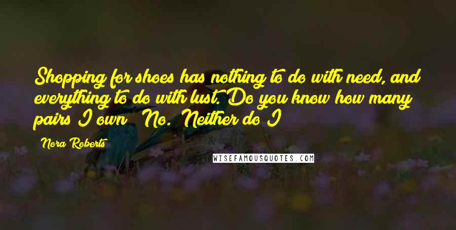 Nora Roberts Quotes: Shopping for shoes has nothing to do with need, and everything to do with lust. Do you know how many pairs I own?""No.""Neither do I!