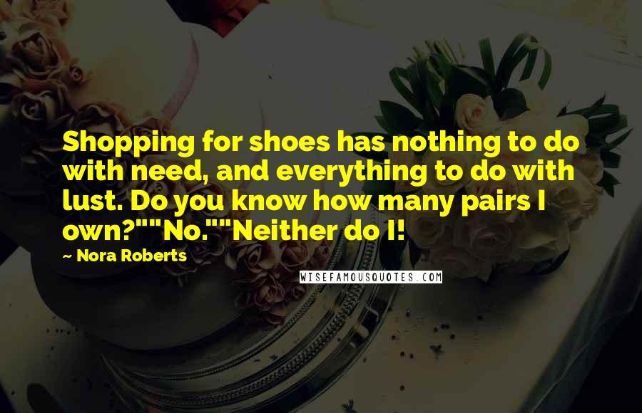 Nora Roberts Quotes: Shopping for shoes has nothing to do with need, and everything to do with lust. Do you know how many pairs I own?""No.""Neither do I!