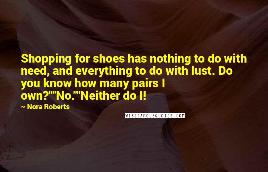 Nora Roberts Quotes: Shopping for shoes has nothing to do with need, and everything to do with lust. Do you know how many pairs I own?""No.""Neither do I!