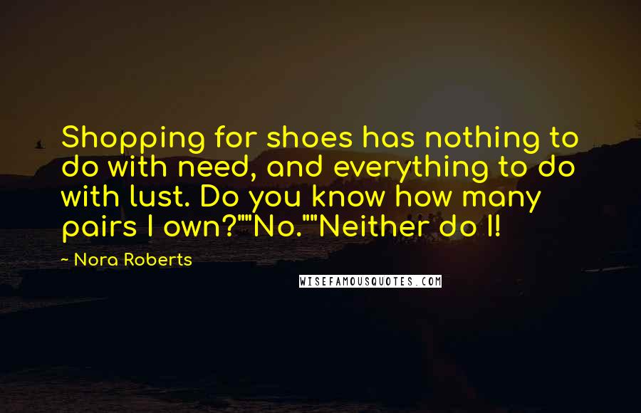 Nora Roberts Quotes: Shopping for shoes has nothing to do with need, and everything to do with lust. Do you know how many pairs I own?""No.""Neither do I!