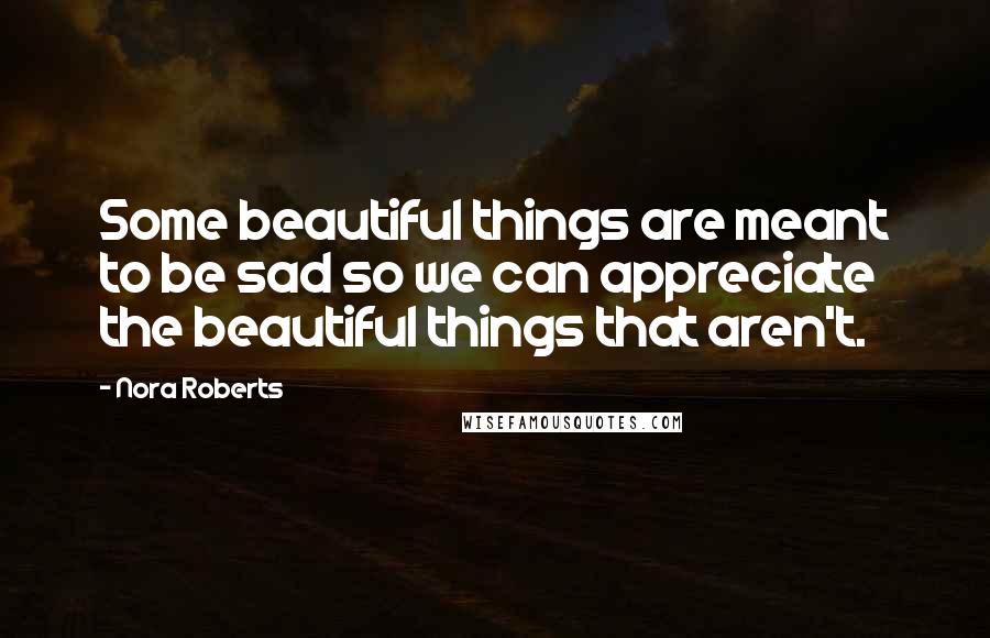Nora Roberts Quotes: Some beautiful things are meant to be sad so we can appreciate the beautiful things that aren't.