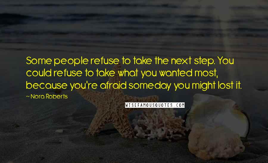 Nora Roberts Quotes: Some people refuse to take the next step. You could refuse to take what you wanted most, because you're afraid someday you might lost it.