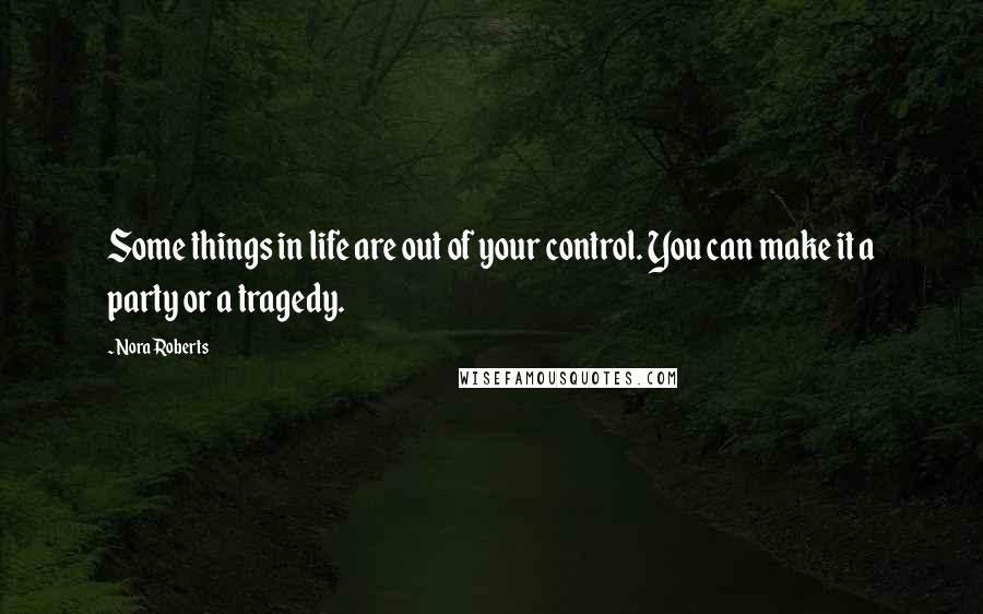 Nora Roberts Quotes: Some things in life are out of your control. You can make it a party or a tragedy.