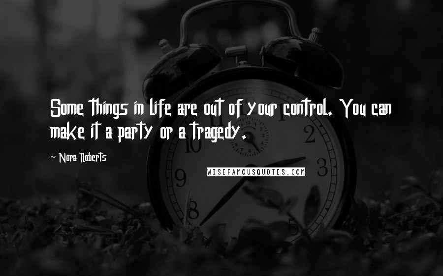 Nora Roberts Quotes: Some things in life are out of your control. You can make it a party or a tragedy.