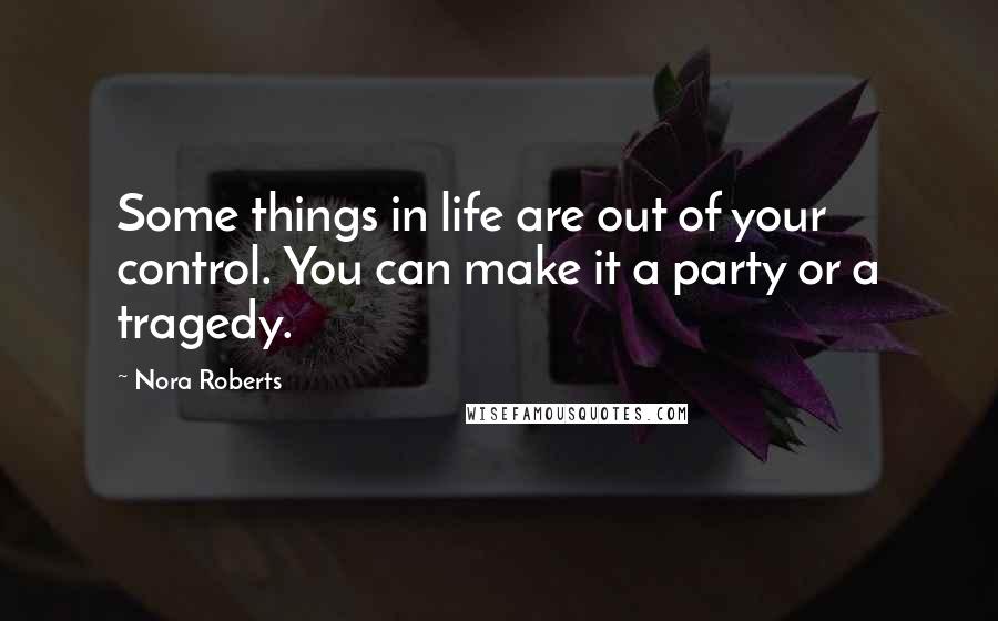 Nora Roberts Quotes: Some things in life are out of your control. You can make it a party or a tragedy.