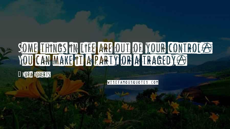 Nora Roberts Quotes: Some things in life are out of your control. You can make it a party or a tragedy.