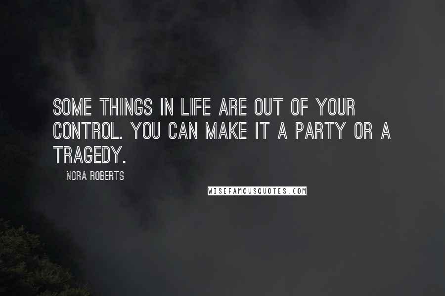 Nora Roberts Quotes: Some things in life are out of your control. You can make it a party or a tragedy.