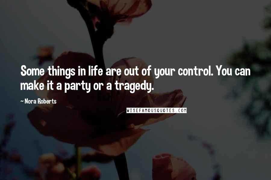 Nora Roberts Quotes: Some things in life are out of your control. You can make it a party or a tragedy.