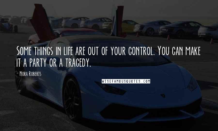 Nora Roberts Quotes: Some things in life are out of your control. You can make it a party or a tragedy.