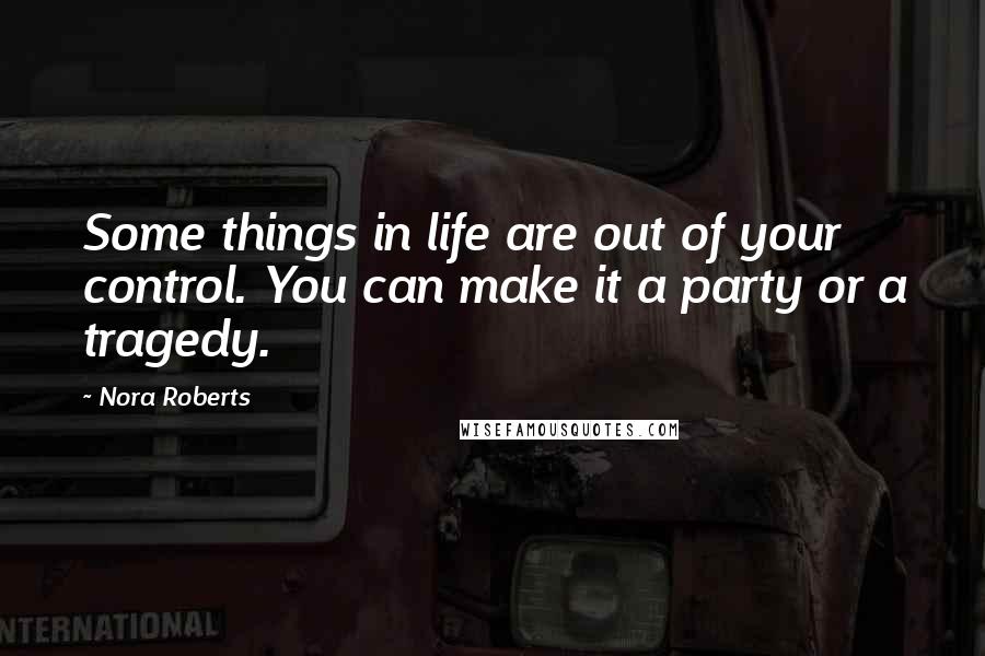 Nora Roberts Quotes: Some things in life are out of your control. You can make it a party or a tragedy.