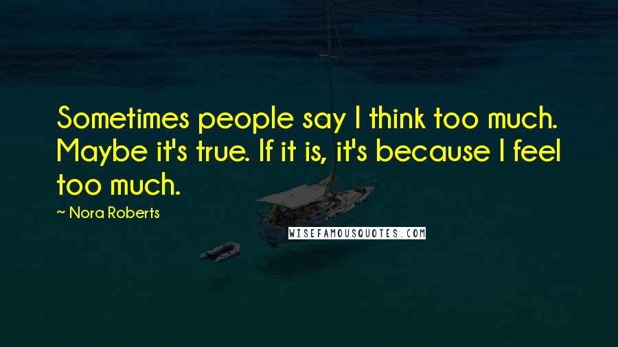 Nora Roberts Quotes: Sometimes people say I think too much. Maybe it's true. If it is, it's because I feel too much.